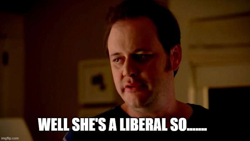 WELL SHE'S A LIBERAL SO....... | made w/ Imgflip meme maker