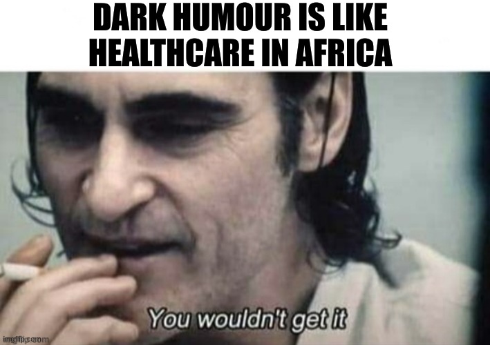 ;( | DARK HUMOUR IS LIKE HEALTHCARE IN AFRICA | image tagged in you wouldnt get it,africa,dark humour | made w/ Imgflip meme maker