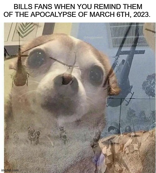 HELP... ME... | BILLS FANS WHEN YOU REMIND THEM OF THE APOCALYPSE OF MARCH 6TH, 2023. | image tagged in ptsd chihuahua | made w/ Imgflip meme maker