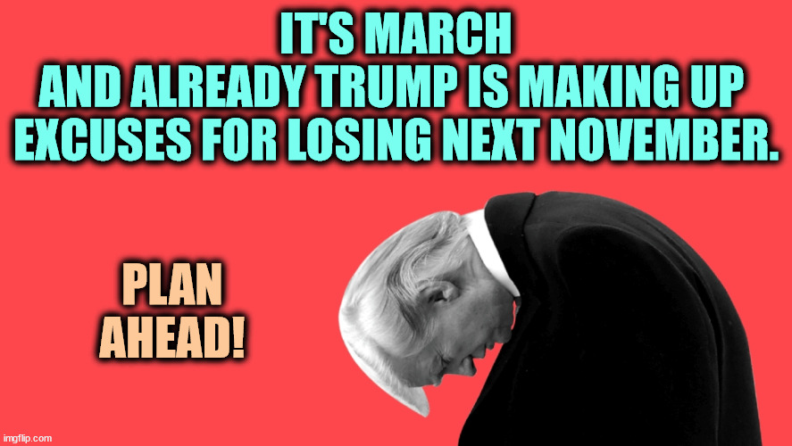 Loser | IT'S MARCH
AND ALREADY TRUMP IS MAKING UP 
EXCUSES FOR LOSING NEXT NOVEMBER. PLAN
AHEAD! | image tagged in trump,loser,election,excuses,alibi | made w/ Imgflip meme maker
