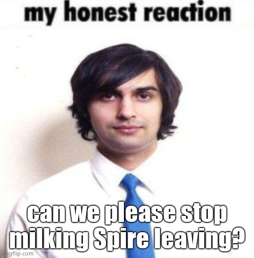 my honest reaction | can we please stop milking Spire leaving? | image tagged in my honest reaction | made w/ Imgflip meme maker