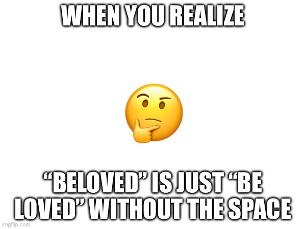 Same for “befriend”? | WHEN YOU REALIZE; 🤔; “BELOVED” IS JUST “BE LOVED” WITHOUT THE SPACE | image tagged in wholesome | made w/ Imgflip meme maker