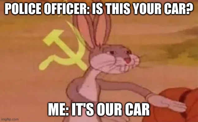 Police | POLICE OFFICER: IS THIS YOUR CAR? ME: IT'S OUR CAR | image tagged in bugs bunny communist,police,communism,funny | made w/ Imgflip meme maker