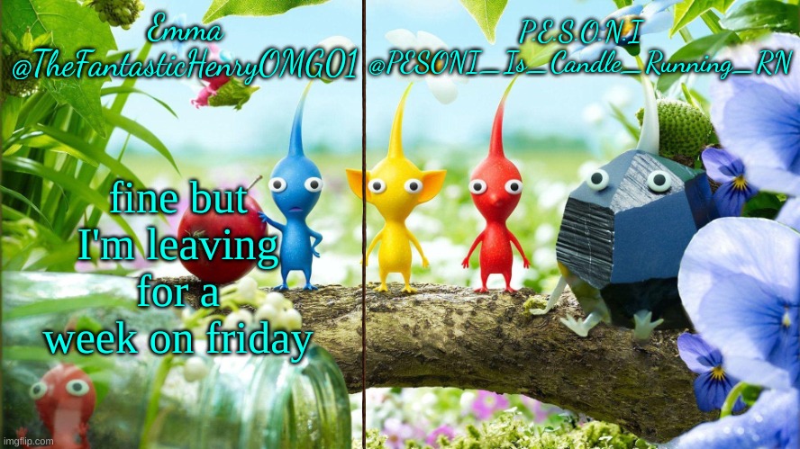 Emma and PESONI Dual announcement temp | fine but I'm leaving for a week on friday | image tagged in emma and pesoni dual announcement temp | made w/ Imgflip meme maker