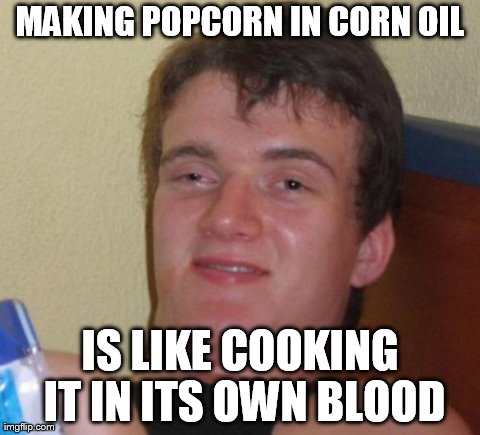 10 Guy Meme | MAKING POPCORN IN CORN OIL IS LIKE COOKING IT IN ITS OWN BLOOD | image tagged in memes,10 guy,AdviceAnimals | made w/ Imgflip meme maker