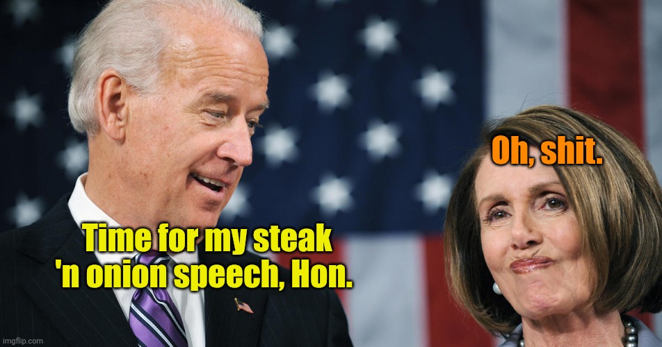 Biden and Pelosi | Time for my steak 'n onion speech, Hon. Oh, shit. | image tagged in biden and pelosi | made w/ Imgflip meme maker