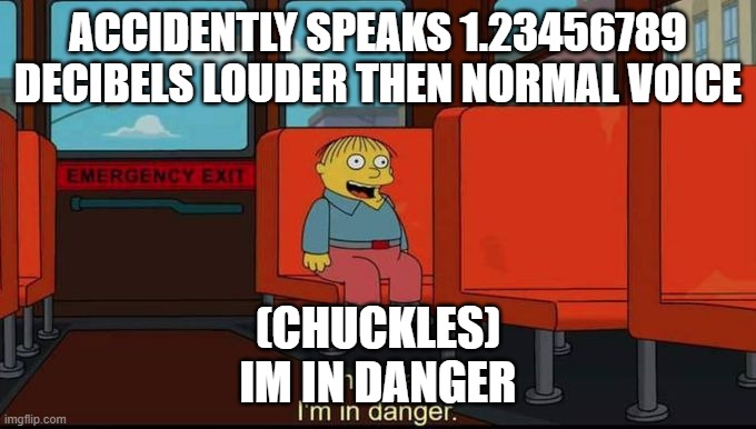im in danger | ACCIDENTLY SPEAKS 1.23456789 DECIBELS LOUDER THEN NORMAL VOICE; (CHUCKLES)
IM IN DANGER | image tagged in im in danger | made w/ Imgflip meme maker