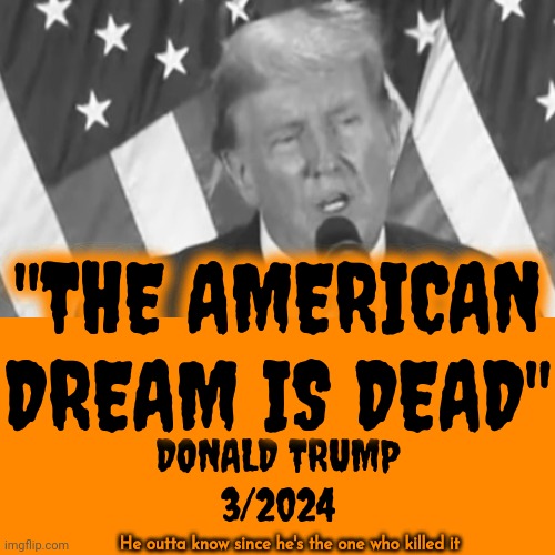 "Biden Won't Close The Border Because Maga Voted Against It" AND " Maga Killed The American Dream".  What A Charmer, Right? Lol | "THE AMERICAN DREAM IS DEAD"; DONALD TRUMP
3/2024; He outta know since he's the one who killed it | image tagged in trump unfit unqualified dangerous,malignant narcissist,lock him up,memes,trump is a moron,donald trump is an idiot | made w/ Imgflip meme maker