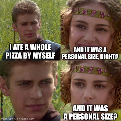 Haha | I ATE A WHOLE PIZZA BY MYSELF; AND IT WAS A PERSONAL SIZE, RIGHT? AND IT WAS A PERSONAL SIZE? | image tagged in anakin padme 4 panel | made w/ Imgflip meme maker