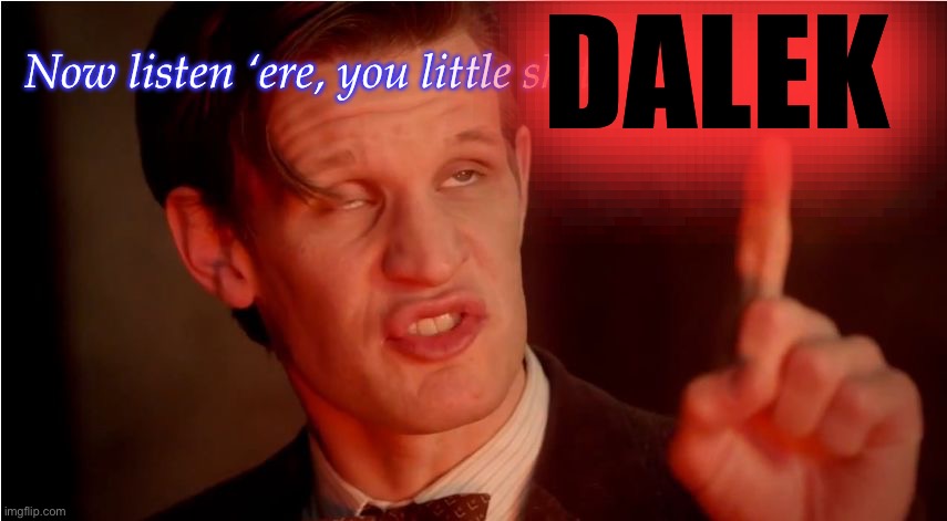 POV: They said bowties aren’t cool | DALEK; Now listen ‘ere, you little shit | image tagged in high 11th doctor,censorship,doctor who,matt smith,daleks | made w/ Imgflip meme maker