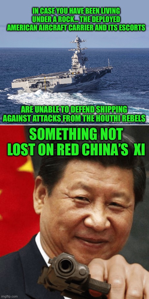 14 billion dollar waste of money | IN CASE YOU HAVE BEEN LIVING UNDER A ROCK… THE DEPLOYED AMERICAN AIRCRAFT CARRIER AND ITS ESCORTS; ARE UNABLE TO DEFEND SHIPPING AGAINST ATTACKS FROM THE HOUTHI REBELS; SOMETHING NOT LOST ON RED CHINA’S  XI | image tagged in uss gerald r ford,xi jinping | made w/ Imgflip meme maker