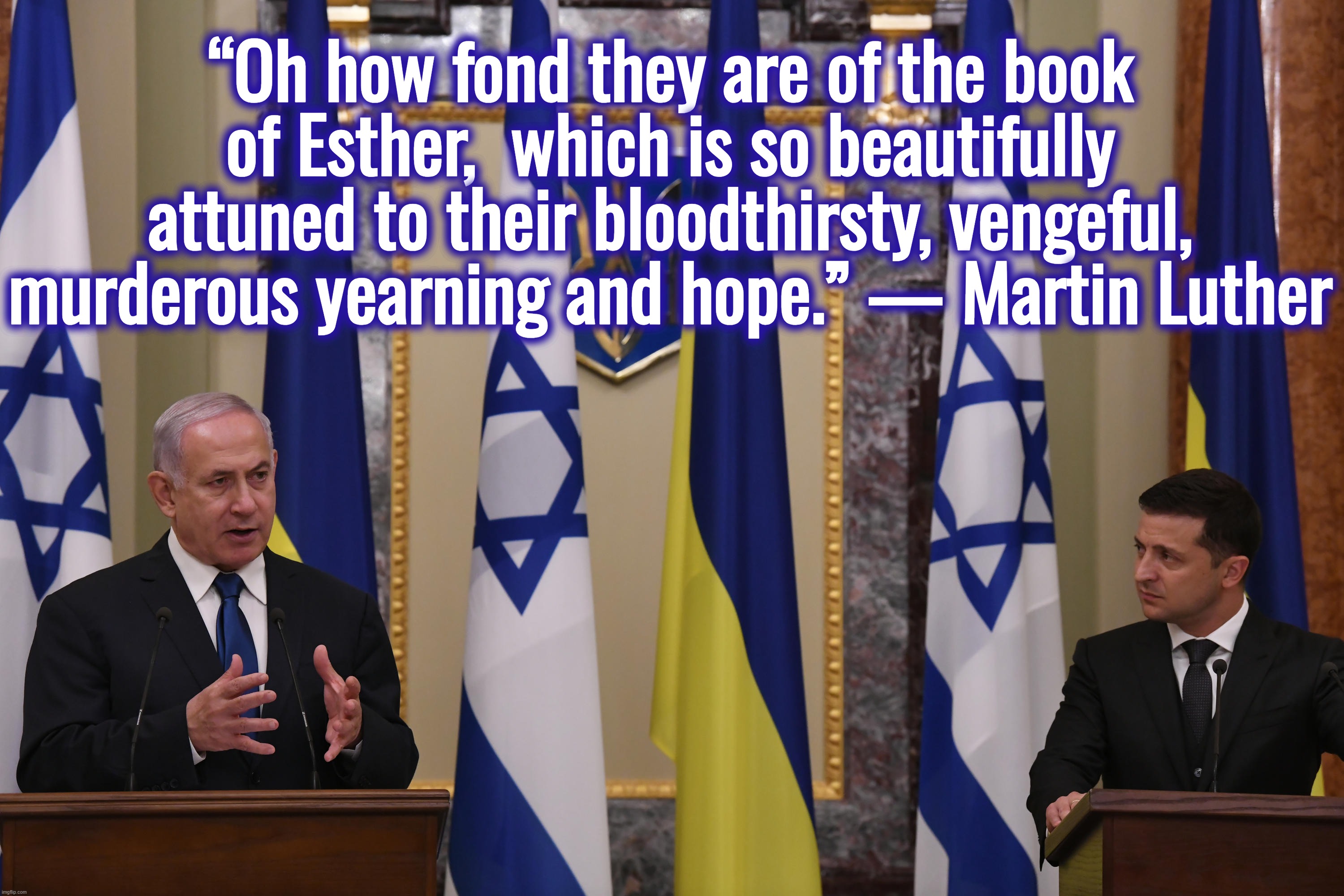 What a cohencidence . . . | “Oh how fond they are of the book of Esther,  which is so beautifully attuned to their bloodthirsty, vengeful, murderous yearning and hope.” — Martin Luther | image tagged in ukraine,israel,russia,joe biden,donald trump | made w/ Imgflip meme maker
