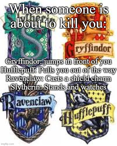 The Hogwarts Houses | When someone is about to kill you:; Gryffindor: jumps in front of you
Hufflepuff: Pulls you out of the way
Ravenclaw: Casts a shield charm
Slytherin: Stands and watches | image tagged in the hogwarts houses | made w/ Imgflip meme maker