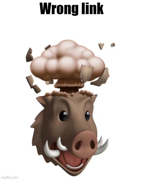 Boar Head explode | Wrong link | image tagged in boar head explode | made w/ Imgflip meme maker