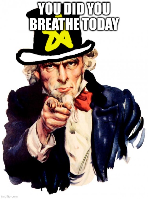 m | YOU DID YOU BREATHE TODAY | image tagged in memes,uncle sam | made w/ Imgflip meme maker