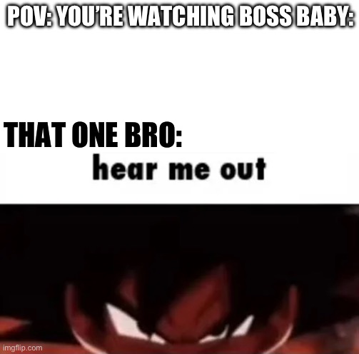 We all have this friend | POV: YOU’RE WATCHING BOSS BABY:; THAT ONE BRO: | image tagged in hear me out,that one friend | made w/ Imgflip meme maker