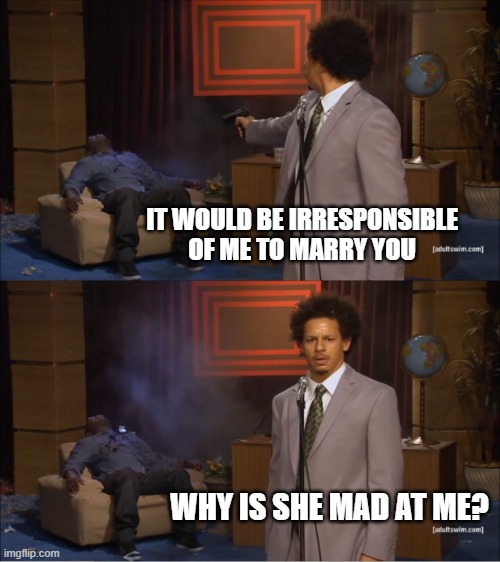 LIB | IT WOULD BE IRRESPONSIBLE OF ME TO MARRY YOU; WHY IS SHE MAD AT ME? | image tagged in memes,who killed hannibal,love is blind | made w/ Imgflip meme maker