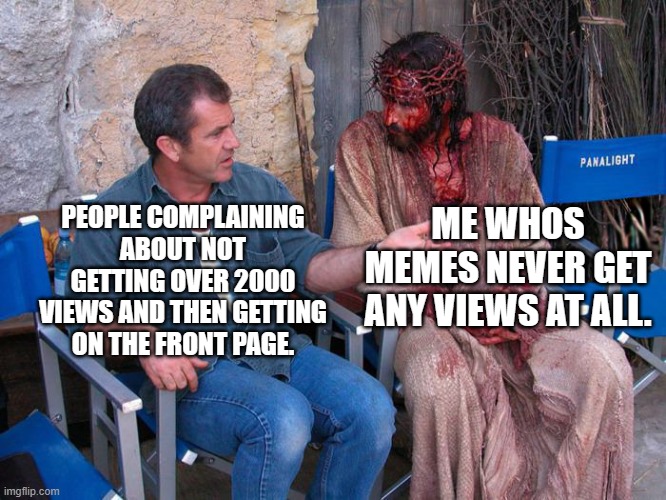 Mel Gibson and Jesus Christ | PEOPLE COMPLAINING ABOUT NOT GETTING OVER 2000 VIEWS AND THEN GETTING ON THE FRONT PAGE. ME WHOS MEMES NEVER GET ANY VIEWS AT ALL. | image tagged in mel gibson and jesus christ | made w/ Imgflip meme maker
