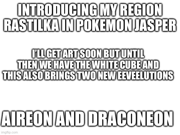 INTRODUCING MY REGION RASTILKA IN POKEMON JASPER; I’LL GET ART SOON BUT UNTIL THEN WE HAVE THE WHITE CUBE AND THIS ALSO BRINGS TWO NEW EEVEELUTIONS; AIREON AND DRACONEON | made w/ Imgflip meme maker