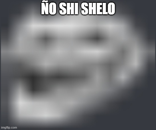 Extremely Low Quality Troll Face | ÑO SHI SHELO | image tagged in extremely low quality troll face | made w/ Imgflip meme maker