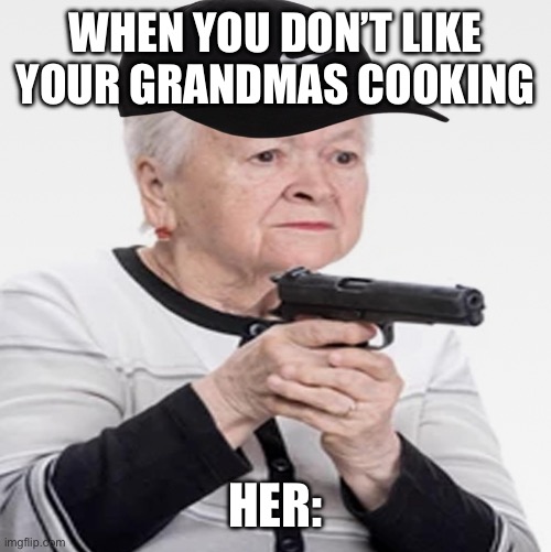 EAT YOUR FOOD THAT I MAKE YOU!!!! | WHEN YOU DON’T LIKE YOUR GRANDMAS COOKING; HER: | image tagged in grandma | made w/ Imgflip meme maker