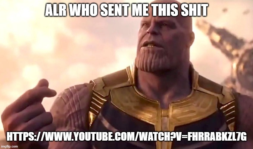 thanos snap | ALR WHO SENT ME THIS SHIT; HTTPS://WWW.YOUTUBE.COM/WATCH?V=FHRRABKZL7G | image tagged in thanos snap | made w/ Imgflip meme maker