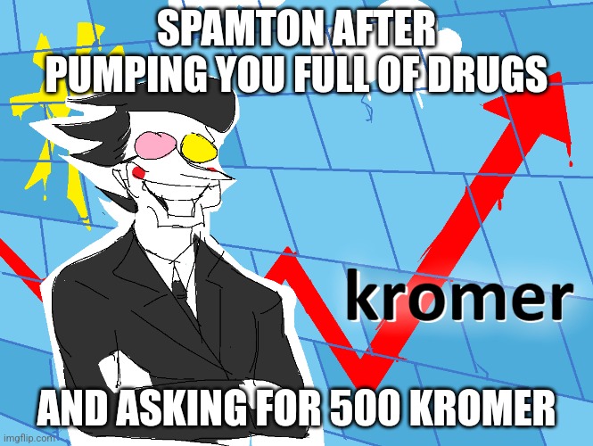 Kromer | SPAMTON AFTER PUMPING YOU FULL OF DRUGS AND ASKING FOR 500 KROMER | image tagged in kromer | made w/ Imgflip meme maker