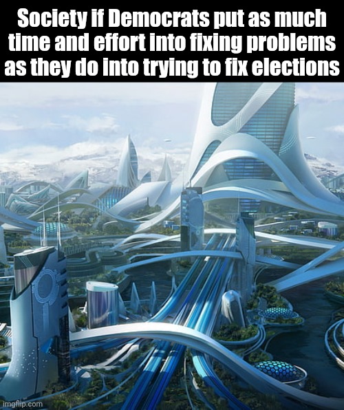 The world if | Society if Democrats put as much time and effort into fixing problems as they do into trying to fix elections | image tagged in the world if | made w/ Imgflip meme maker