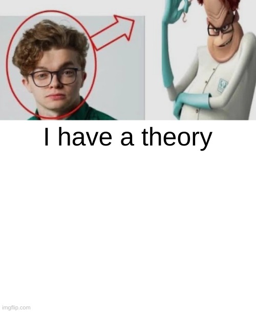 I have a theory | image tagged in cg5,funny memes,can you blow my whiste baby | made w/ Imgflip meme maker