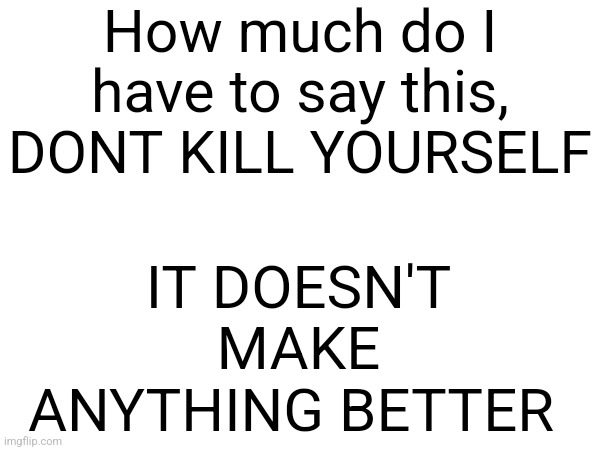 How much do I have to say this, DONT KILL YOURSELF; IT DOESN'T MAKE ANYTHING BETTER | made w/ Imgflip meme maker