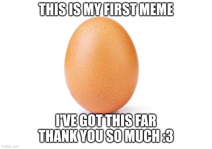 AHH YES | THIS IS MY FIRST MEME; I'VE GOT THIS FAR THANK YOU SO MUCH :3 | image tagged in eggbert | made w/ Imgflip meme maker