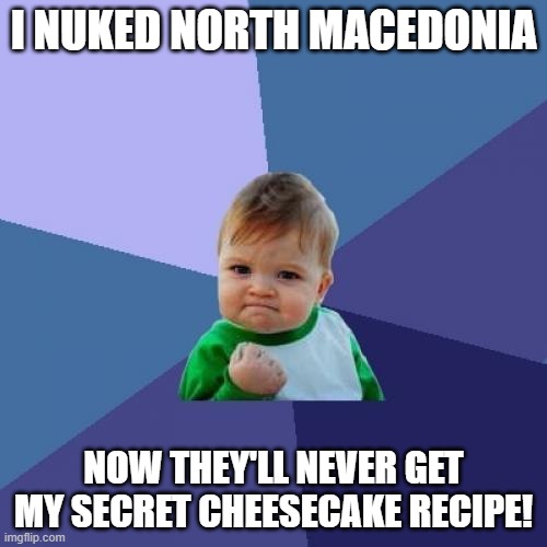 HAHA NO MORE CHEESECAKE! | I NUKED NORTH MACEDONIA; NOW THEY'LL NEVER GET MY SECRET CHEESECAKE RECIPE! | image tagged in memes,success kid | made w/ Imgflip meme maker