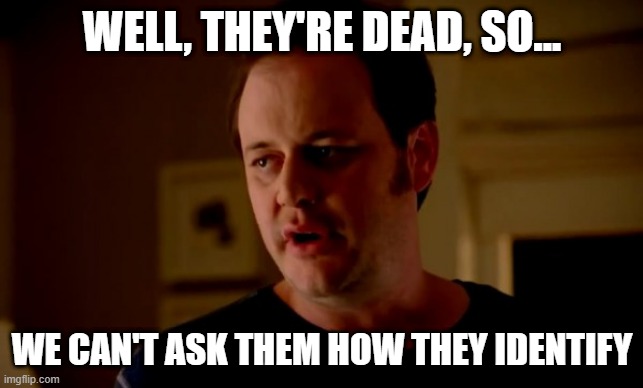 Jake from state farm | WELL, THEY'RE DEAD, SO... WE CAN'T ASK THEM HOW THEY IDENTIFY | image tagged in jake from state farm | made w/ Imgflip meme maker