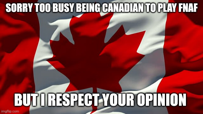 Canada flag | SORRY TOO BUSY BEING CANADIAN TO PLAY FNAF BUT I RESPECT YOUR OPINION | image tagged in canada flag | made w/ Imgflip meme maker