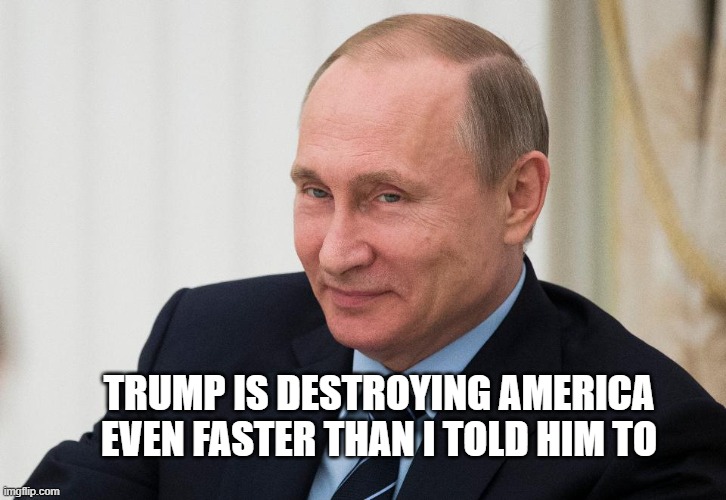 TRUMP IS DESTROYING AMERICA EVEN FASTER THAN I TOLD HIM TO | image tagged in trump,putin | made w/ Imgflip meme maker