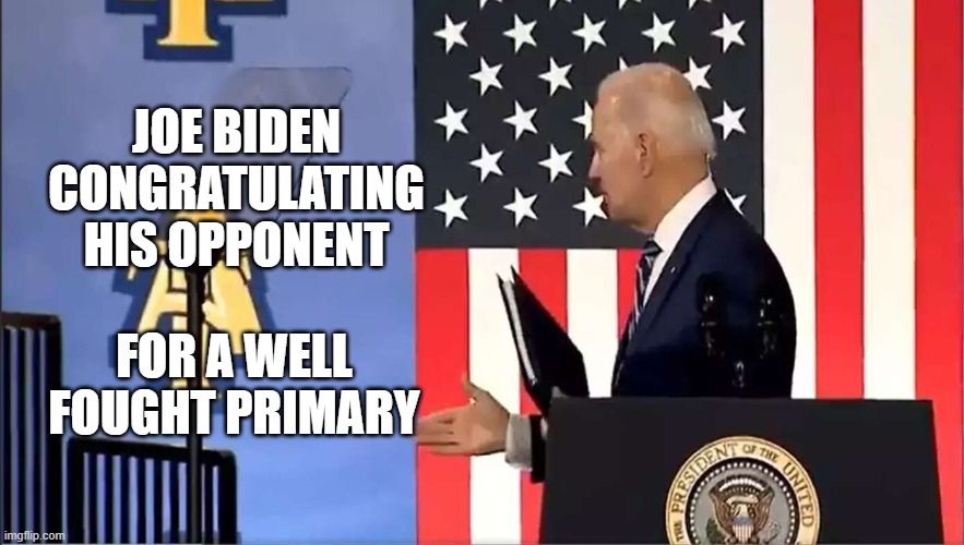Biden congratulates | JOE BIDEN CONGRATULATING HIS OPPONENT; FOR A WELL FOUGHT PRIMARY | image tagged in biden congratulates | made w/ Imgflip meme maker