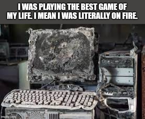 meme by Brad My computer was on fire funny | I WAS PLAYING THE BEST GAME OF MY LIFE. I MEAN I WAS LITERALLY ON FIRE. | image tagged in gaming,funny,pc gaming,computer games,video games,humor | made w/ Imgflip meme maker