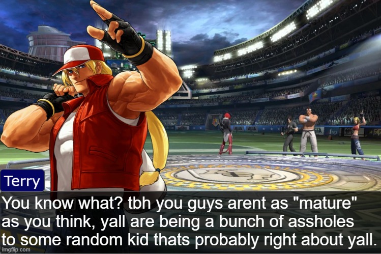 ily guys but goddamn please | You know what? tbh you guys arent as "mature" as you think, yall are being a bunch of assholes to some random kid thats probably right about yall. | image tagged in terry bogard objection temp | made w/ Imgflip meme maker