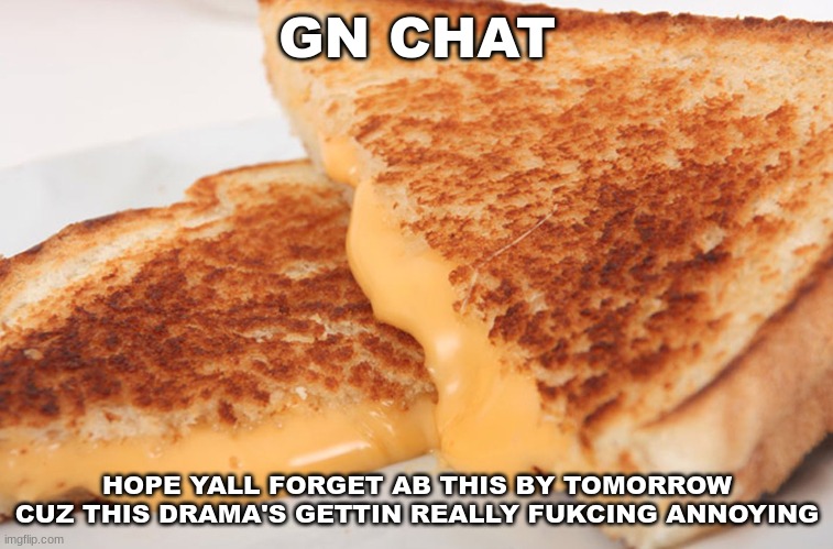 ong | GN CHAT; HOPE YALL FORGET AB THIS BY TOMORROW CUZ THIS DRAMA'S GETTIN REALLY FUKCING ANNOYING | image tagged in grilled cheese | made w/ Imgflip meme maker