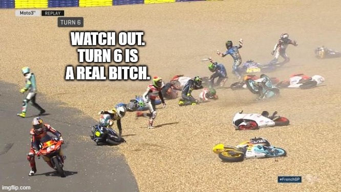 meme by Brad motorcycle wreck on turn 6 humor | WATCH OUT. TURN 6 IS A REAL BITCH. | image tagged in sports,funny animals,motorcycle crash,funny meme,humor,motorcycles | made w/ Imgflip meme maker