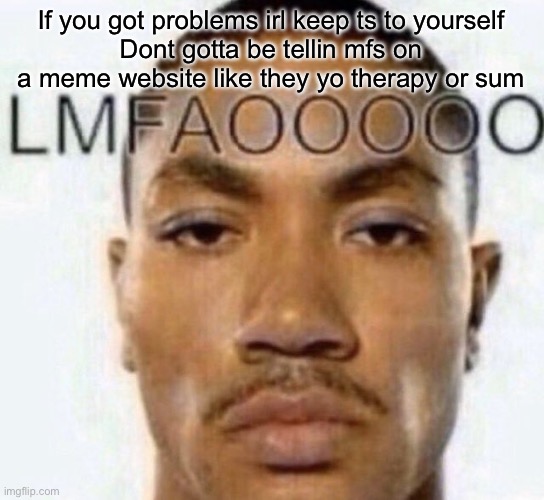 LMFAOOOOO | If you got problems irl keep ts to yourself
Dont gotta be tellin mfs on a meme website like they yo therapy or sum | image tagged in lmfaooooo | made w/ Imgflip meme maker