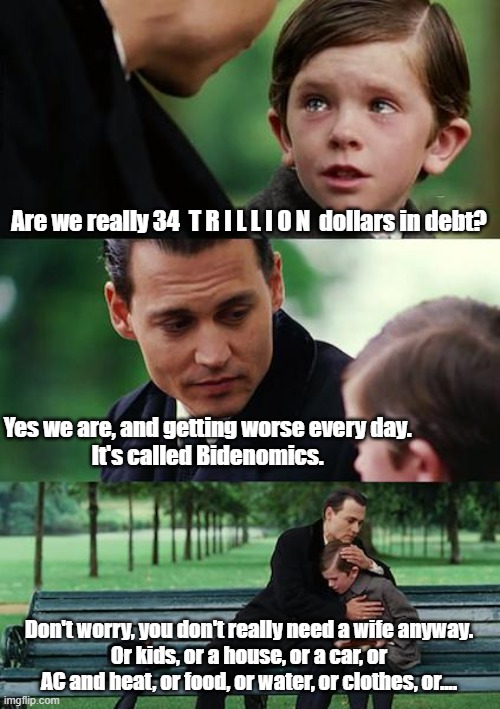Finding Neverland Meme | Are we really 34  T R I L L I O N  dollars in debt? Yes we are, and getting worse every day.
It's called Bidenomics. Don't worry, you don't really need a wife anyway.
Or kids, or a house, or a car, or AC and heat, or food, or water, or clothes, or.... | image tagged in memes,finding neverland | made w/ Imgflip meme maker
