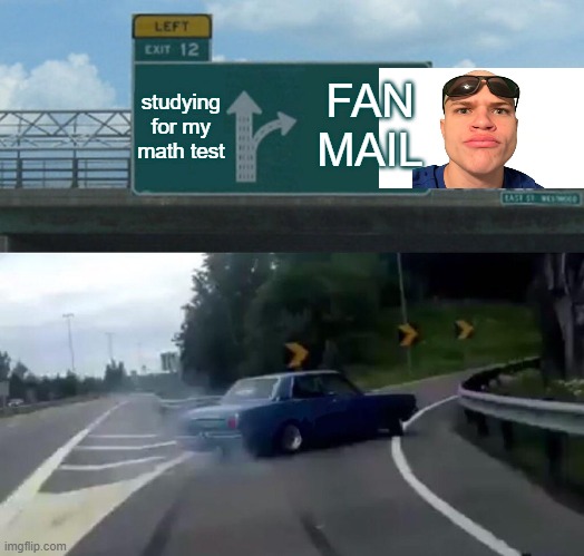 Left Exit 12 Off Ramp Meme | studying for my math test; FAN MAIL | image tagged in memes,left exit 12 off ramp | made w/ Imgflip meme maker