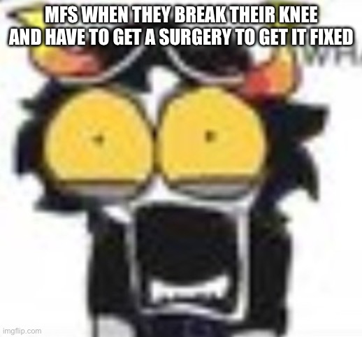 gamzee WHAT. | MFS WHEN THEY BREAK THEIR KNEE AND HAVE TO GET A SURGERY TO GET IT FIXED | image tagged in gamzee what | made w/ Imgflip meme maker