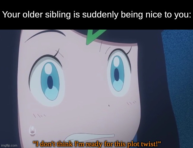 Super disturbing | Your older sibling is suddenly being nice to you:; "I don't think I'm ready for this plot twist!" | image tagged in memes,funny,family,pokemon,anime | made w/ Imgflip meme maker