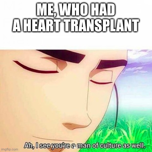 Ah,I see you are a man of culture as well | ME, WHO HAD A HEART TRANSPLANT | image tagged in ah i see you are a man of culture as well | made w/ Imgflip meme maker