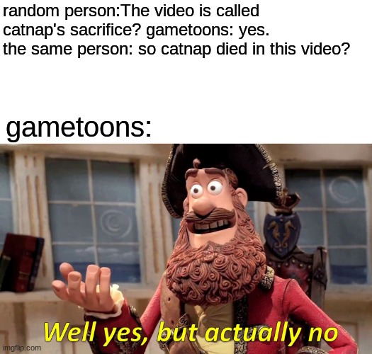 Content milking at its finest | random person:The video is called catnap's sacrifice? gametoons: yes.
the same person: so catnap died in this video? gametoons: | image tagged in memes,well yes but actually no | made w/ Imgflip meme maker