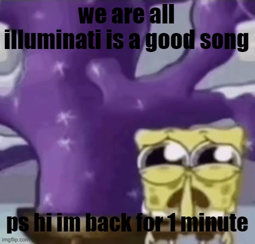 Zad Spunchbop | we are all illuminati is a good song; ps hi im back for 1 minute | image tagged in zad spunchbop | made w/ Imgflip meme maker