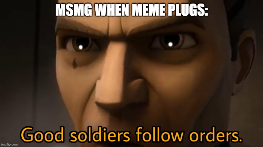 good soldiers follow orders | MSMG WHEN MEME PLUGS: | image tagged in good soldiers follow orders | made w/ Imgflip meme maker