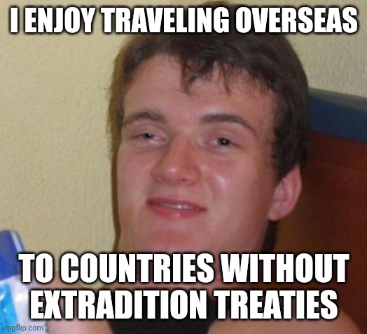 10 Guy Meme | I ENJOY TRAVELING OVERSEAS; TO COUNTRIES WITHOUT EXTRADITION TREATIES | image tagged in memes,10 guy | made w/ Imgflip meme maker